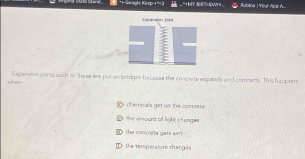 Vrginia Stäte Stand *+ Google Keep +*<3 *+MY BIRTHDAY+ Roblox | Your App A... 
Expansion joints such as these are put on bridges because the concrete expands and contracts. This happens 
when - 
P chemicals get on the concrete 
@ the amount of light changes 
the concrete gets wet 
₹ the temperature changes