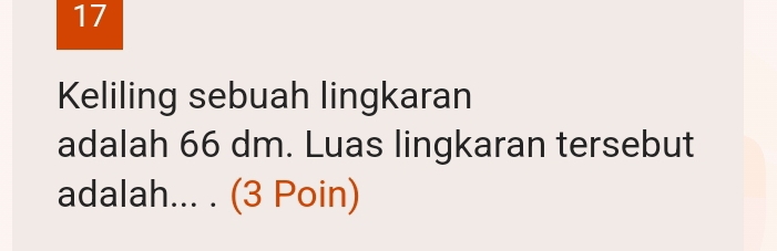 Keliling sebuah lingkaran 
adalah 66 dm. Luas lingkaran tersebut 
adalah... . (3 Poin)