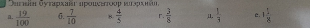 Θнгийη бутархайг πроцентоор илэрхийл.
a.  19/100   7/10  B.  4/5  r.  3/8   1/3  e. 1 1/8 
6.
Д.