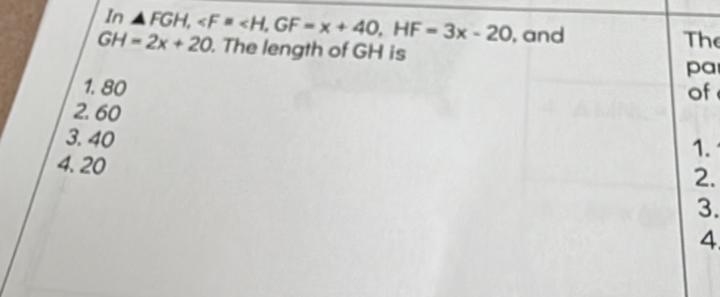 In △ FGH, , GF=x+40, HF=3x-20 , and
GH=2x+20. The length of GH is
The
pa
1. 80 of
2. 60
3. 40
1.
4. 20
2.
3.
4