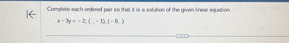 Complete each ordered pair so that it is a solution of the given linear equation.
x-3y=-2;(,-1),(-8,)