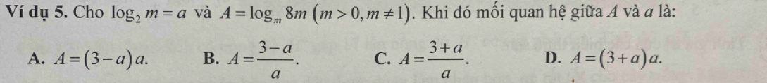 Ví dụ 5. Cho log _2m=a và A=log _m8m(m>0, m!= 1). Khi đó mối quan hệ giữa A và # là:
A. A=(3-a)a. B. A= (3-a)/a . C. A= (3+a)/a . D. A=(3+a)a.