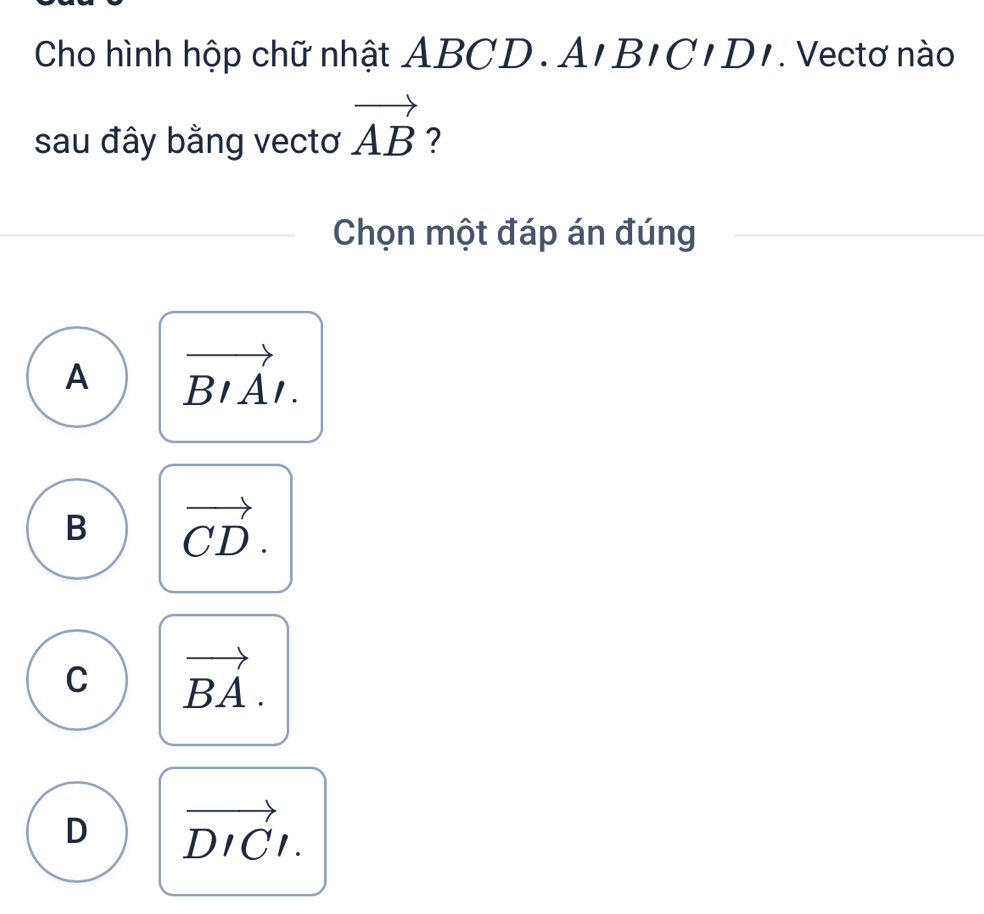 Cho hình hộp chữ nhật ABCD. A, BIC|DI. Vectơ nào
sau đây bằng vectơ vector AB ?
Chọn một đáp án đúng
A vector BIAI.
B vector CD.
C vector BA.
D vector DICl.