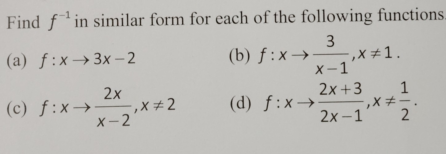 Find f^(-1) in similar form for each of the following functions 
(a) f:xto 3x-2 (b) f:xto  3/x-1 , x!= 1. 
(c) f:xto  2x/x-2 , x!= 2
(d) f:xto  (2x+3)/2x-1 , x!=  1/2 .