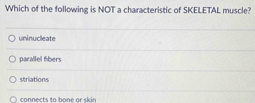 Which of the following is NOT a characteristic of SKELETAL muscle?
uninucleate
parallel fibers
striations
connects to bone or skin