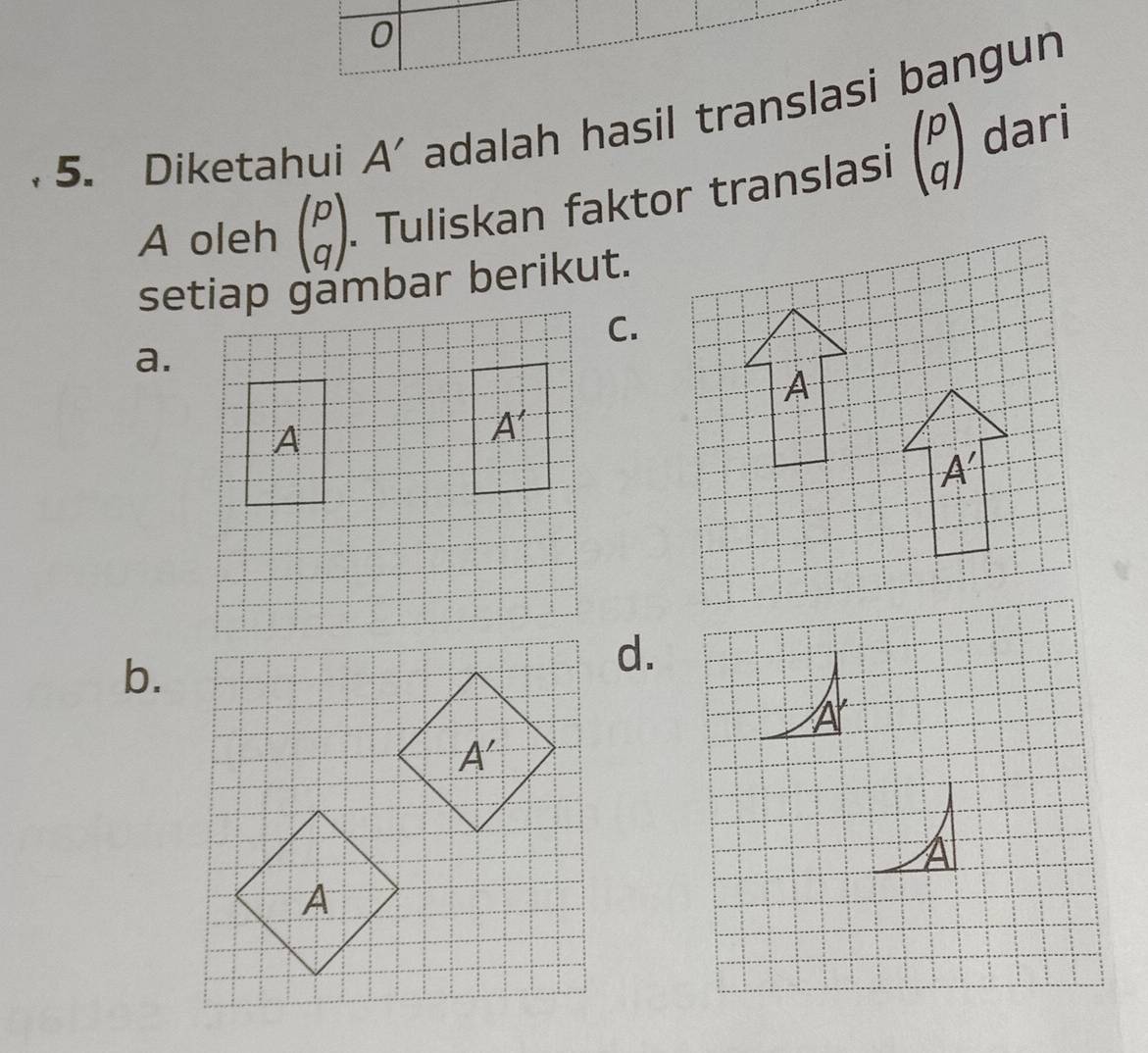 0
5. Diketahui A' adalah hasil translasi bangun
A oleh beginpmatrix p qendpmatrix. Tuliskan faktor translasi beginpmatrix p qendpmatrix dari
setiap gambar berikut.
C.
a.
b.
d.
ArA'
A