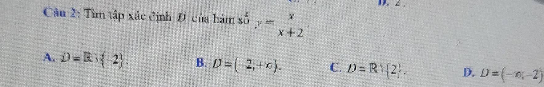 2 .
Câu 2: Tìm tập xác định D của hàm số y=beginarrayr x x+2endarray.
A. D=R -2.
B. D=(-2;+∈fty ).
C. D=R 2.
D. D=(-∈fty ,-2)