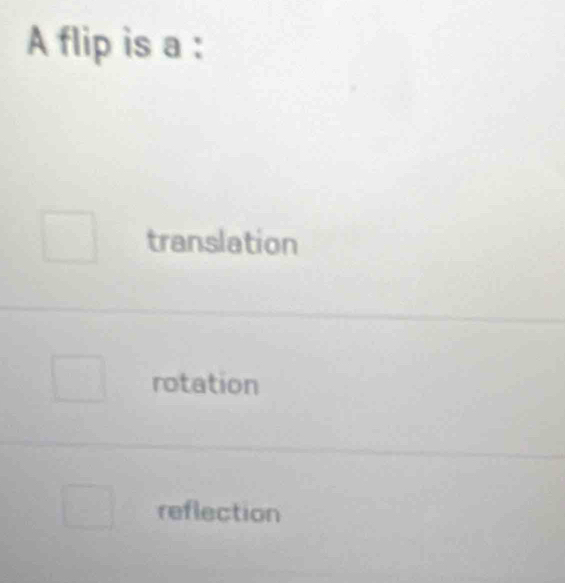 A flip is a :
translation
rotation
reflection