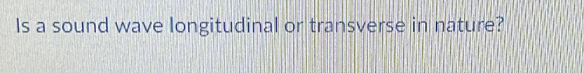 Is a sound wave longitudinal or transverse in nature?