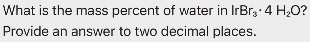 What is the mass percent of water in lr Br_3· 4H_2O ? 
Provide an answer to two decimal places.