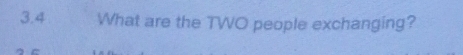 3.4 What are the TWO people exchanging?