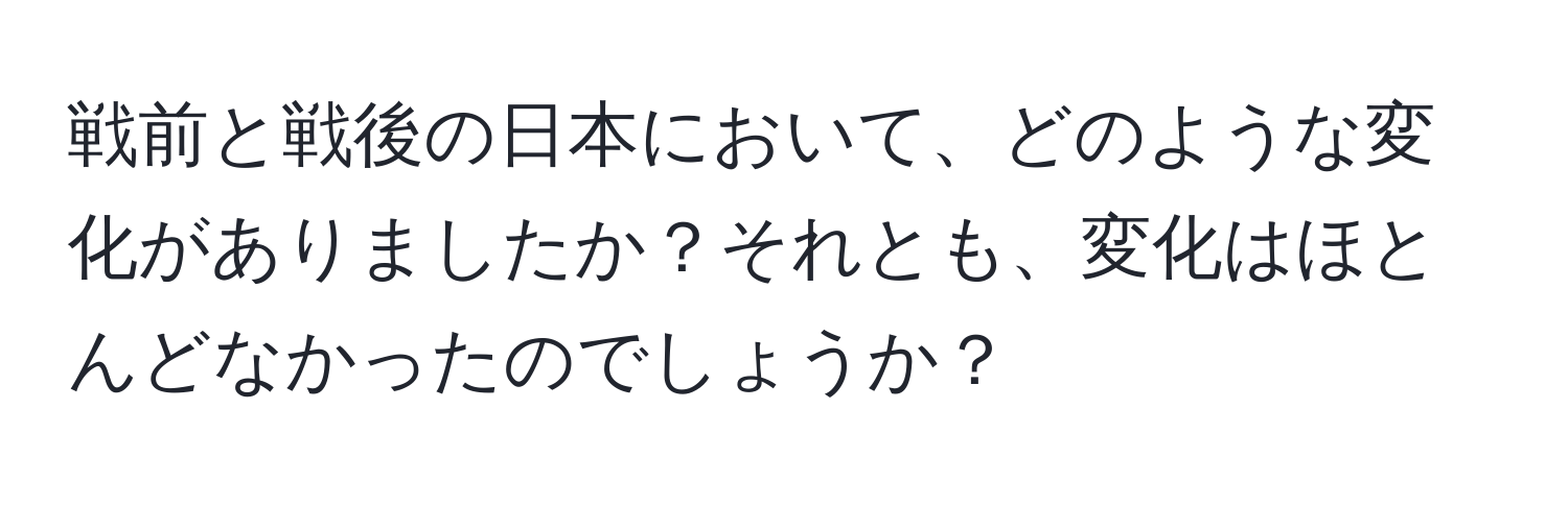 戦前と戦後の日本において、どのような変化がありましたか？それとも、変化はほとんどなかったのでしょうか？