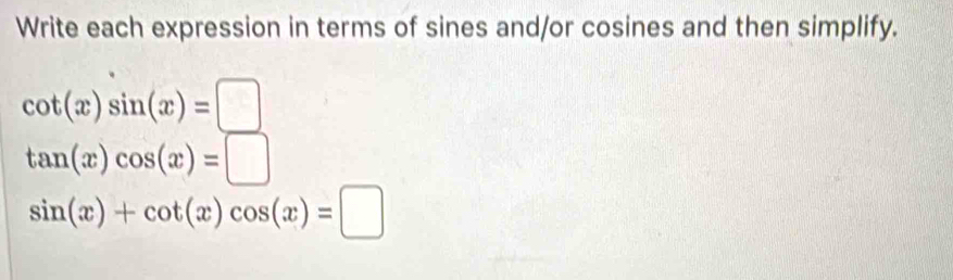 Write each expression in terms of sines and/or cosines and then simplify.
cot (x)sin (x)=□
tan (x)cos (x)=□
sin (x)+cot (x)cos (x)=□