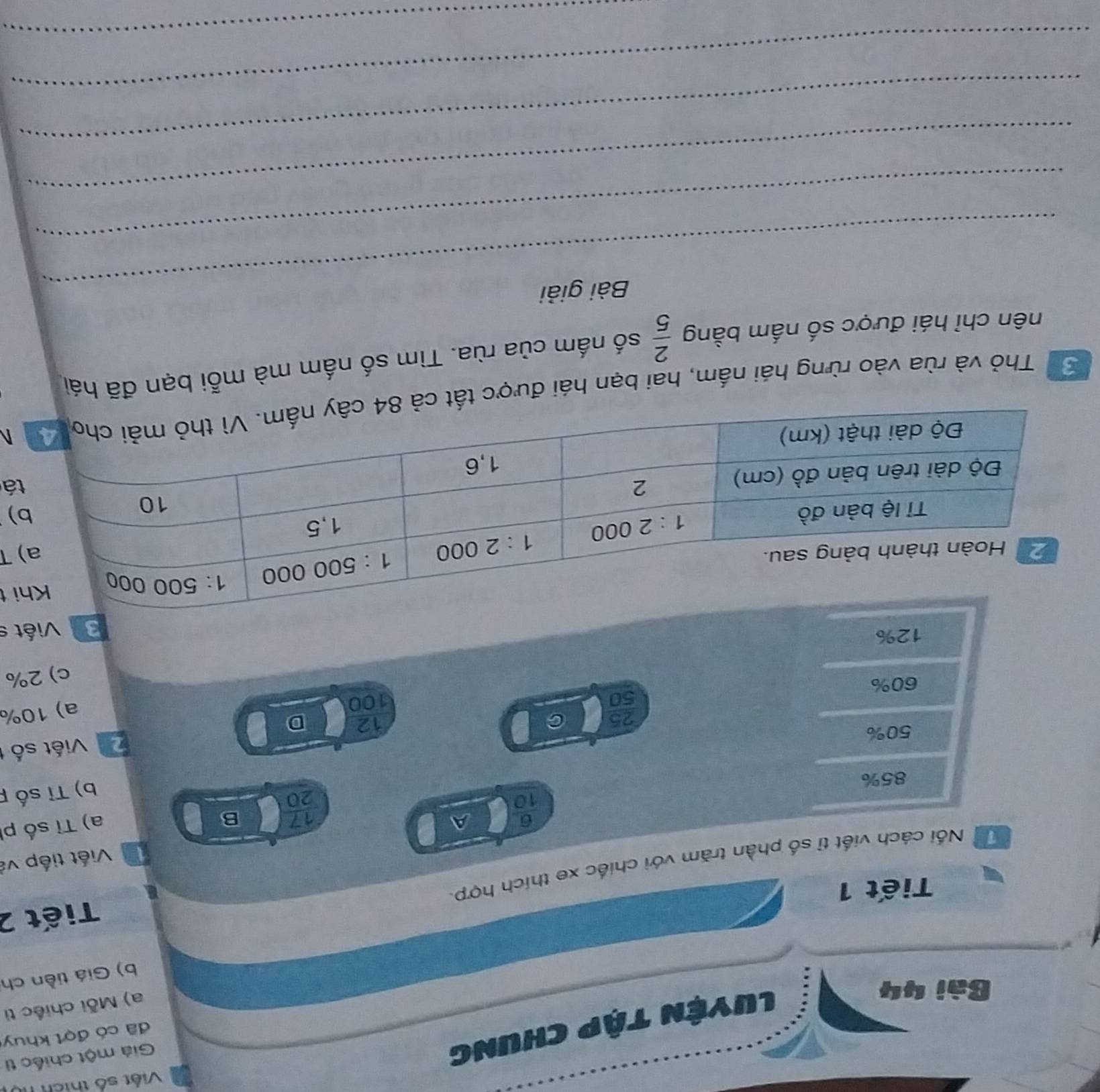 Việt số thích
Giả một chiếc ti
đã có đợt khuy
Bài 44
Luyện tập chung
a) Mỗi chiếc ti
b) Giá tiền ch
Tiết 2
Tiết 1
ể Nối cách viết tỉ số phần trăm với chiếc xe thích hợp.
Viết tiếp và
 6/10  A
 17/20  B
a) Tỉ số p
85%
b) Tỉ số p
50%
Z Viết số
 25/50  C
12 D
100
a) 10%
60%       
c) 2%
12%
3 Viết s
t
 
)
á
3 Thỏ và rùa vào rừng hái nấm, hai bạn hái được tất
nên chỉ hái được số nắm bằng  2/5  số nấm của rùa. Tìm số nấm mà mỗi bạn đã hái
_
Bài giải
_
_
_
_
_