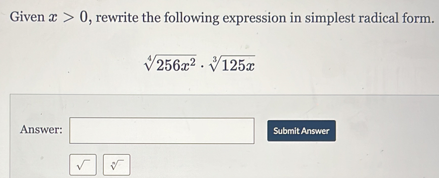 Given x>0 , rewrite the following expression in simplest radical form.
sqrt[4](256x^2)· sqrt[3](125x)
Answer: □ Submit Answer
sqrt() sqrt[n]()