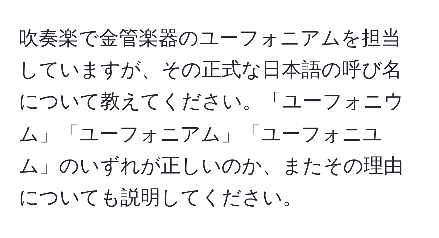 吹奏楽で金管楽器のユーフォニアムを担当していますが、その正式な日本語の呼び名について教えてください。「ユーフォニウム」「ユーフォニアム」「ユーフォニユム」のいずれが正しいのか、またその理由についても説明してください。