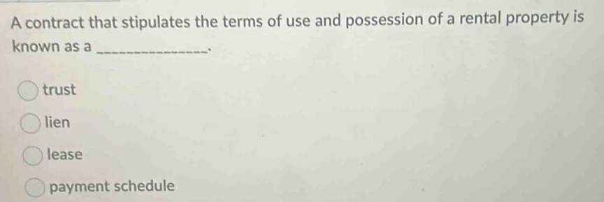 A contract that stipulates the terms of use and possession of a rental property is
known as a_
trust
lien
lease
payment schedule