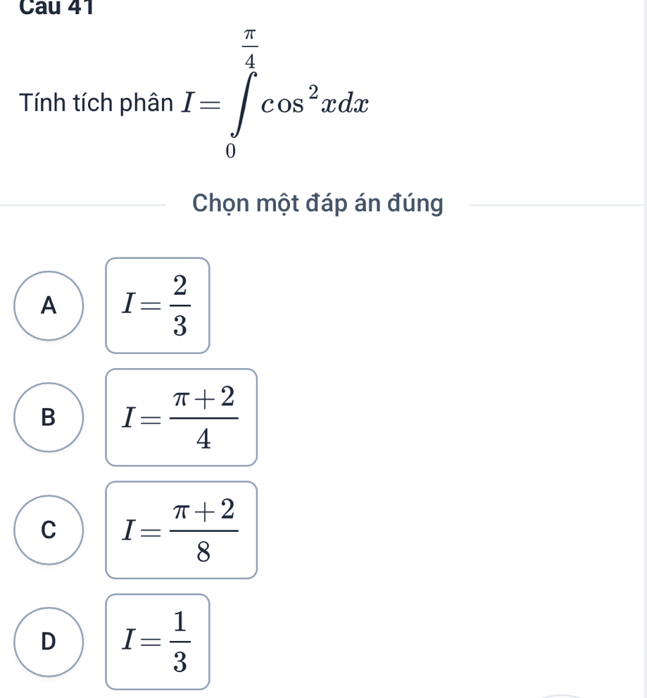 Cau 41
Tính tích phân I=∈tlimits _0^((frac π)4)cos^2xdx
Chọn một đáp án đúng
A I= 2/3 
B I= (π +2)/4 
C I= (π +2)/8 
D I= 1/3 