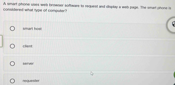 A smart phone uses web browser software to request and display a web page. The smart phone is
considered what type of computer?
smart host
client
server
requester