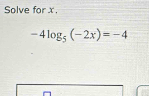 Solve for x.
-4log _5(-2x)=-4