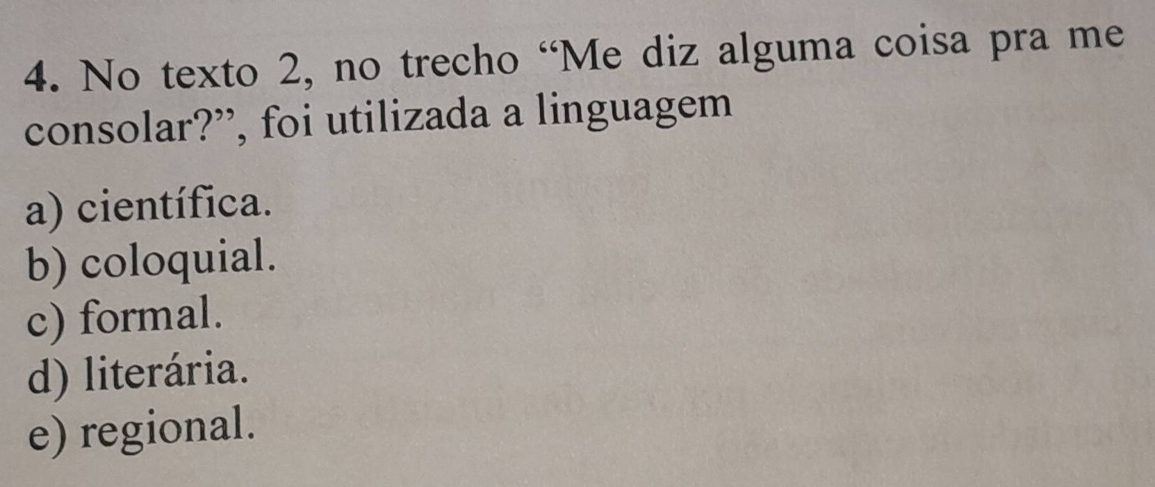 No texto 2, no trecho “Me diz alguma coisa pra me
consolar?”, foi utilizada a linguagem
a) científica.
b) coloquial.
c) formal.
d) literária.
e) regional.