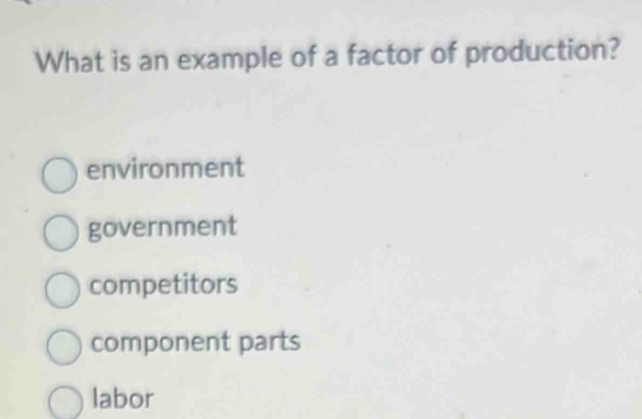 What is an example of a factor of production?
environment
government
competitors
component parts
labor