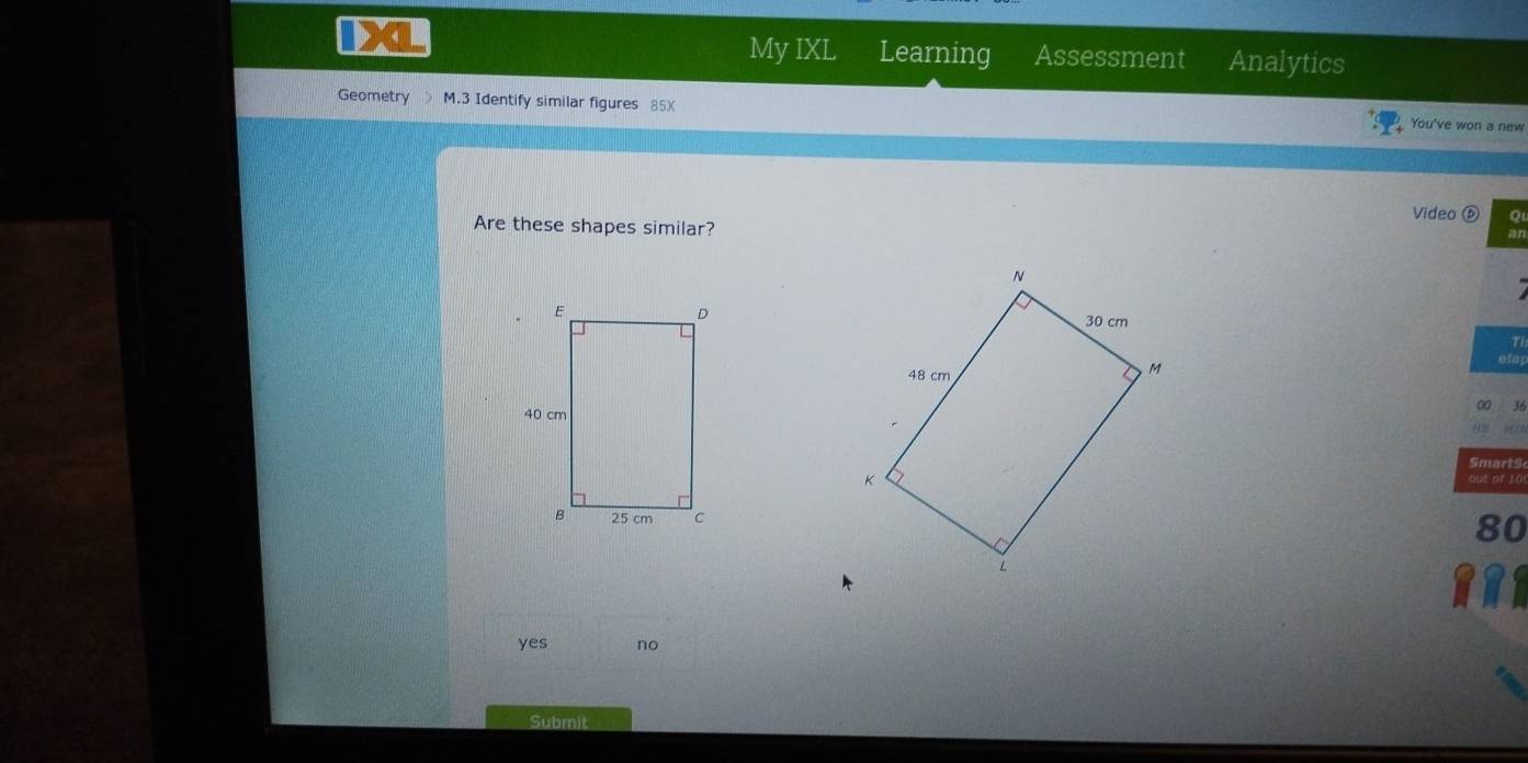 IXL My IXL Learning Assessment Analytics
Geometry > M.3 Identify similar figures 85X You've won a new
Video D
Are these shapes similar?

1
efay
00 36
H 
Smarts
out of 10
80
I
yes no
Submit