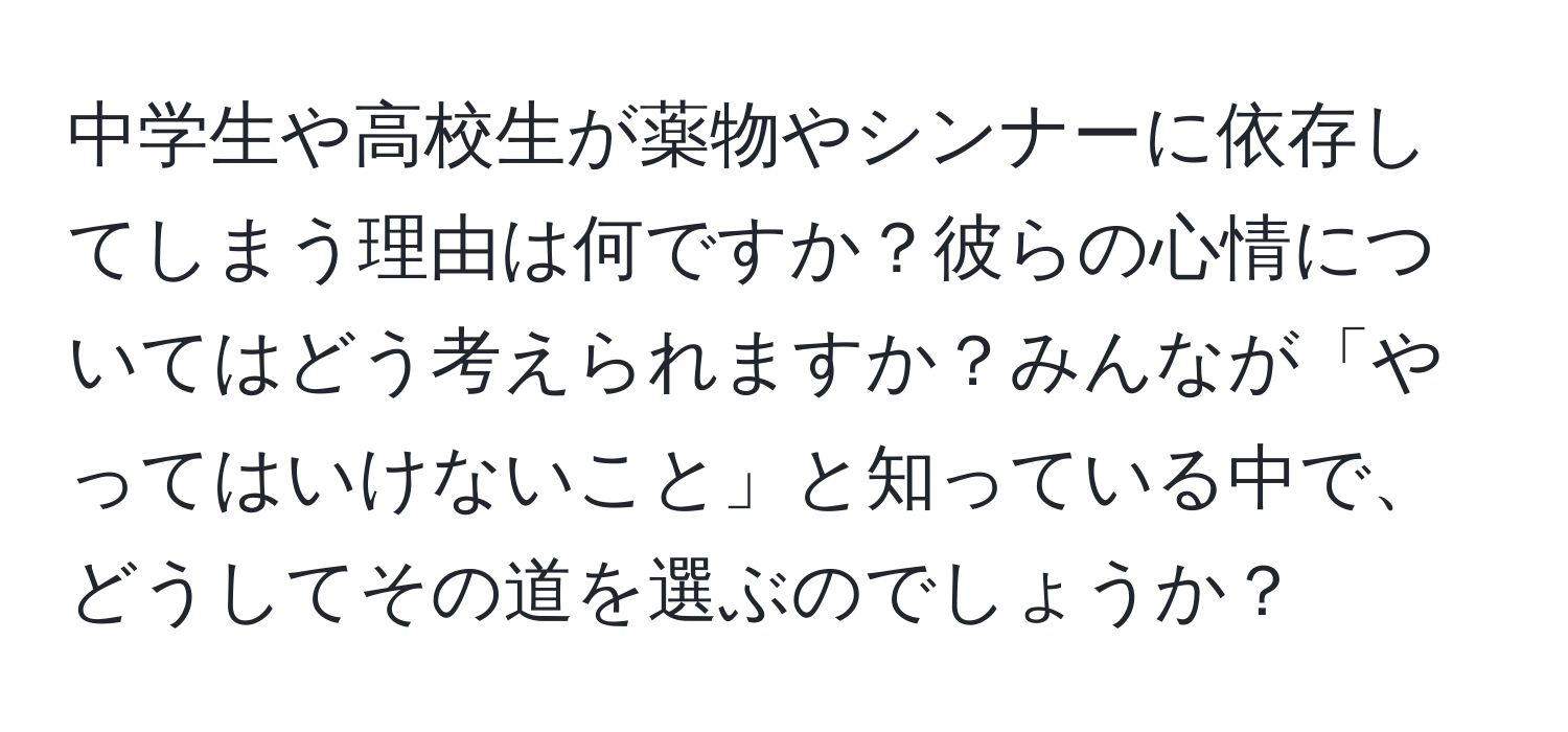 中学生や高校生が薬物やシンナーに依存してしまう理由は何ですか？彼らの心情についてはどう考えられますか？みんなが「やってはいけないこと」と知っている中で、どうしてその道を選ぶのでしょうか？