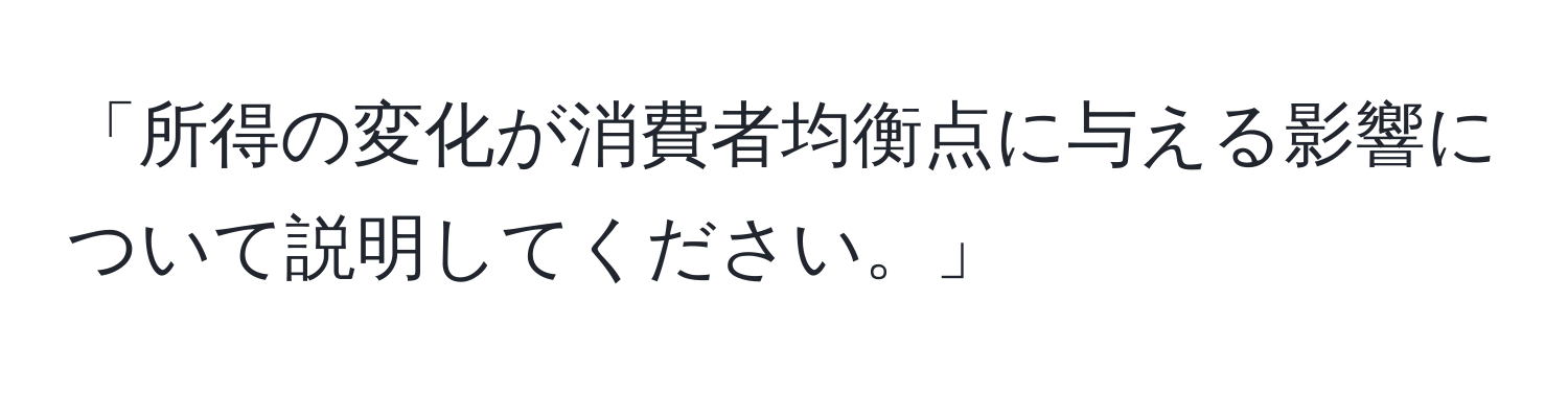 「所得の変化が消費者均衡点に与える影響について説明してください。」