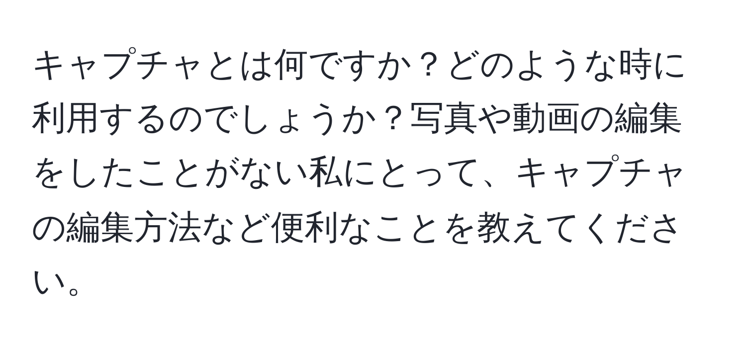 キャプチャとは何ですか？どのような時に利用するのでしょうか？写真や動画の編集をしたことがない私にとって、キャプチャの編集方法など便利なことを教えてください。