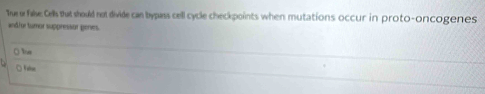 True or false. Cells that should not divide can bypass cell cycle checkpoints when mutations occur in proto-oncogenes 
and/or tumor suppressor genes. 
□ Faehsc