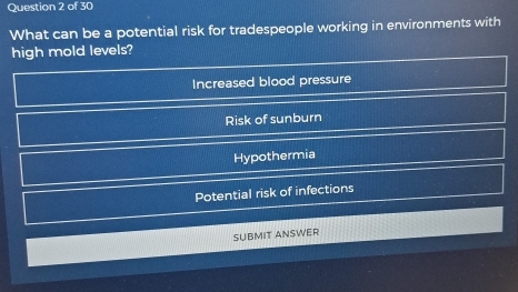 What can be a potential risk for tradespeople working in environments with
high mold levels?
Increased blood pressure
Risk of sunburn
Hypothermia
Potential risk of infections
SUBMIT ANSWER