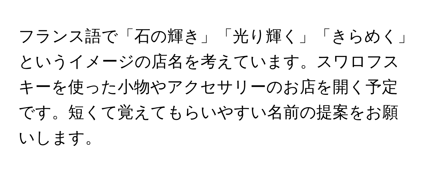 フランス語で「石の輝き」「光り輝く」「きらめく」というイメージの店名を考えています。スワロフスキーを使った小物やアクセサリーのお店を開く予定です。短くて覚えてもらいやすい名前の提案をお願いします。