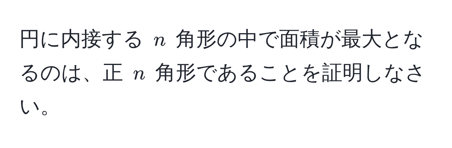 円に内接する $n$ 角形の中で面積が最大となるのは、正 $n$ 角形であることを証明しなさい。