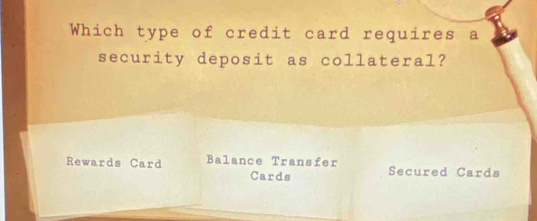 Which type of credit card requires a
security deposit as collateral?
Rewards Card Balance Transfer Secured Cards
Cards