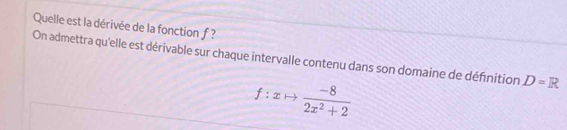 Quelle est la dérivée de la fonction f ? 
On admettra qu'elle est dérivable sur chaque intervalle contenu dans son domaine de défnition D=R
f:xto  (-8)/2x^2+2 