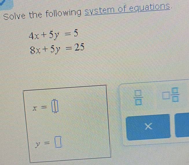 Solve the following system of equations.
4x+5y=5
8x+5y=25
x=□
 □ /□   □  □ /□  
y=□