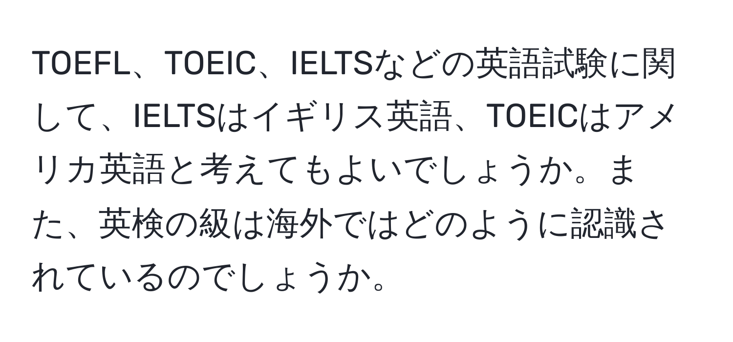 TOEFL、TOEIC、IELTSなどの英語試験に関して、IELTSはイギリス英語、TOEICはアメリカ英語と考えてもよいでしょうか。また、英検の級は海外ではどのように認識されているのでしょうか。