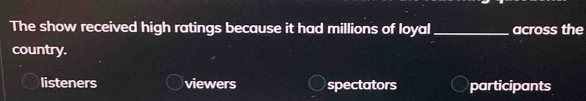 The show received high ratings because it had millions of loyal _across the
country.
listeners viewers spectators participants