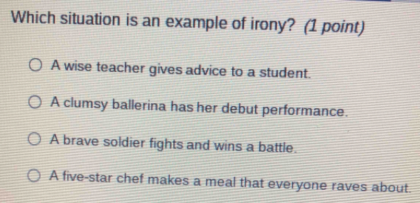 Which situation is an example of irony? (1 point)
A wise teacher gives advice to a student.
A clumsy ballerina has her debut performance.
A brave soldier fights and wins a battle.
A five-star chef makes a meal that everyone raves about.