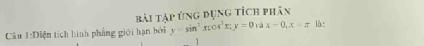 bài tập ứng dụng tích phân 
Câu 1:Diện tích hình phẳng giới hạn bởi y=sin^2xcos^3x; y=0 và x=0, x=π là: 
1