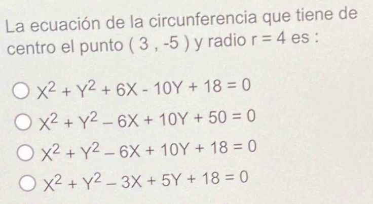 La ecuación de la circunferencia que tiene de
centro el punto (3,-5) y radio r=4 es :
X^2+Y^2+6X-10Y+18=0
X^2+Y^2-6X+10Y+50=0
X^2+Y^2-6X+10Y+18=0
X^2+Y^2-3X+5Y+18=0