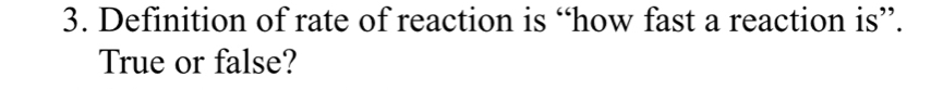 Definition of rate of reaction is “how fast a reaction is”. 
True or false?