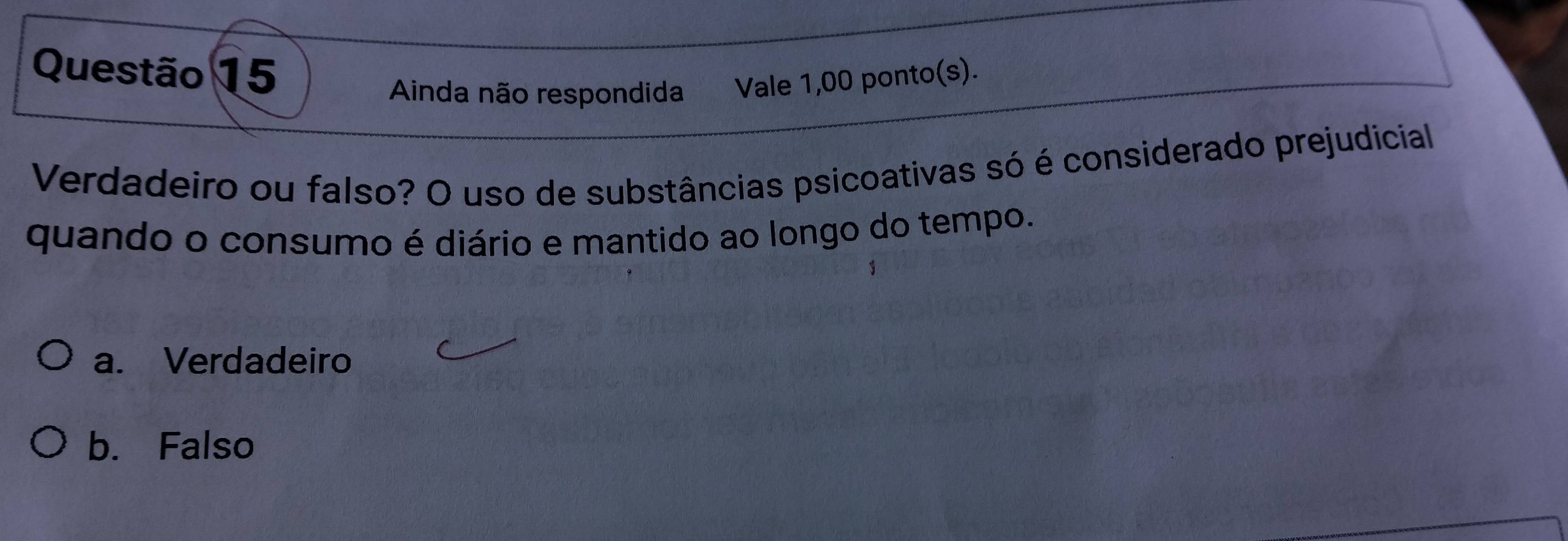 Ainda não respondida Vale 1,00 ponto(s).
Verdadeiro ou falso? O uso de substâncias psicoativas só é considerado prejudicial
quando o consumo é diário e mantido ao longo do tempo.
a. Verdadeiro
b. Falso