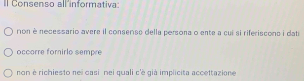 Il Consenso all’informativa:
non è necessario avere il consenso della persona o ente a cui si riferiscono i dati
occorre fornirlo sempre
non è richiesto nei casi nei quali c'è già implicita accettazione