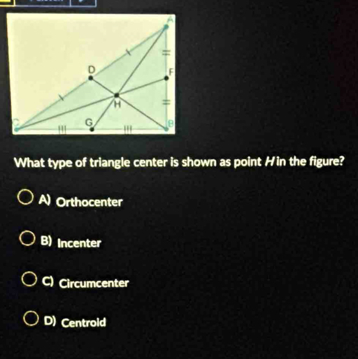 What type of triangle center is shown as point Hin the figure?
A) Orthocenter
B) Incenter
C) Circumcenter
D) Centroid