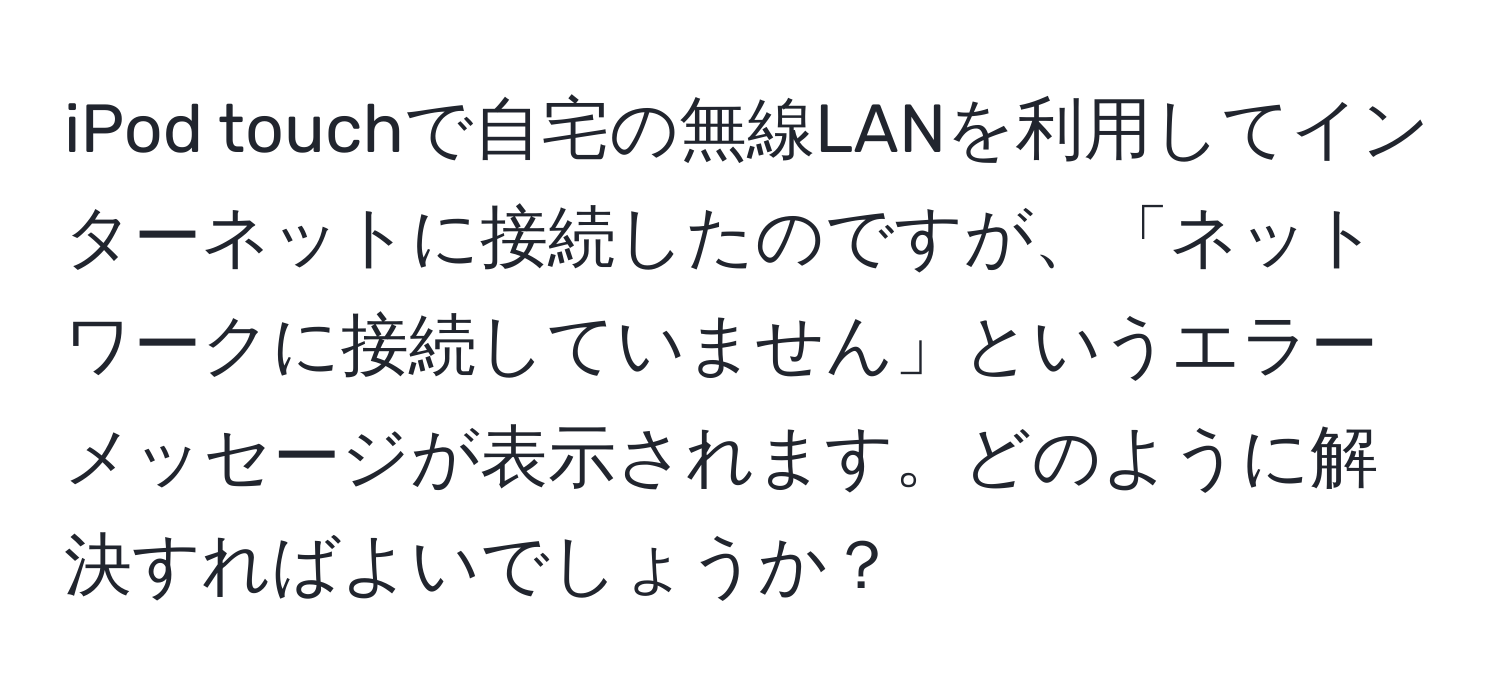 iPod touchで自宅の無線LANを利用してインターネットに接続したのですが、「ネットワークに接続していません」というエラーメッセージが表示されます。どのように解決すればよいでしょうか？