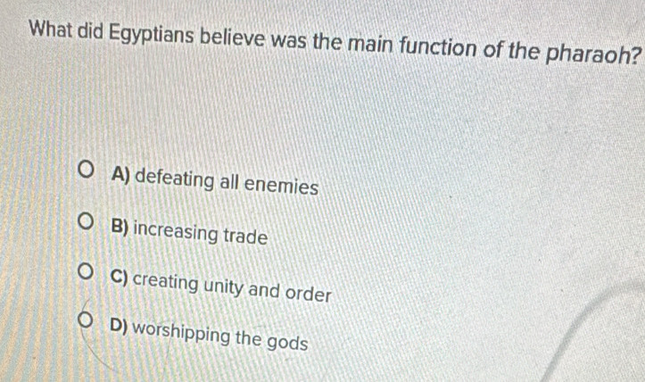 What did Egyptians believe was the main function of the pharaoh?
A) defeating all enemies
B) increasing trade
C) creating unity and order
D) worshipping the gods