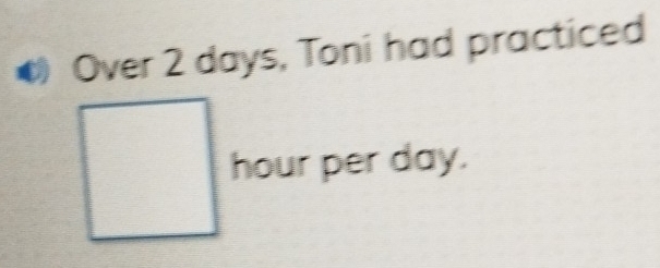 Over 2 days, Toni had practiced
hour per day.