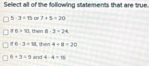 Select all of the following statements that are true.
5· 3=15 or 7+5=20
If 6>10 , then 8· 3=24.
If 6· 3=18 , then 4+8=20
6+3=9 and 4· 4=16